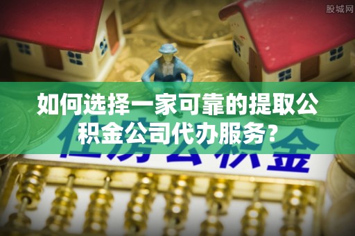 巴塘如何选择一家可靠的提取公积金公司代办服务？