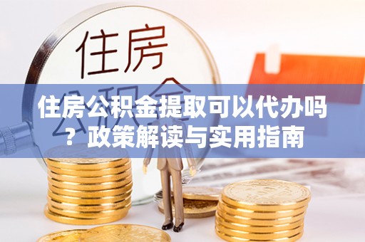 巴塘住房公积金提取可以代办吗？政策解读与实用指南