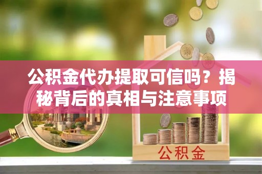 巴塘公积金代办提取可信吗？揭秘背后的真相与注意事项