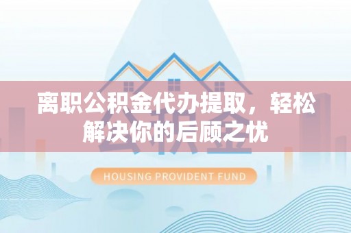 巴塘离职公积金代办提取，轻松解决你的后顾之忧