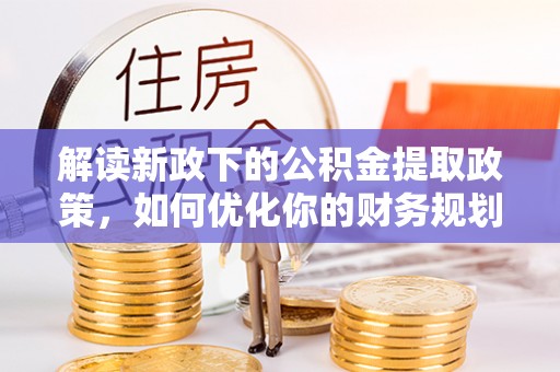 巴塘解读新政下的公积金提取政策，如何优化你的财务规划