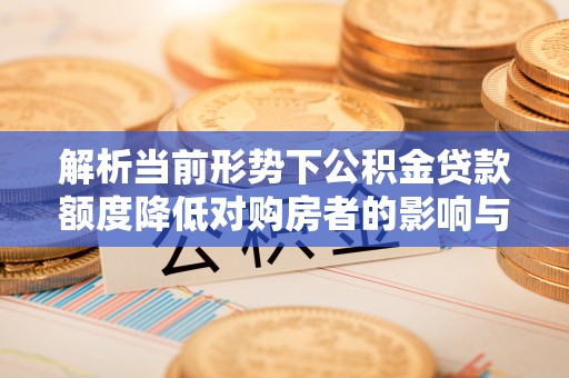 巴塘解析当前形势下公积金贷款额度降低对购房者的影响与应对策略