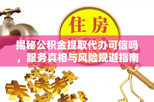 巴塘揭秘公积金提取代办可信吗，服务真相与风险规避指南