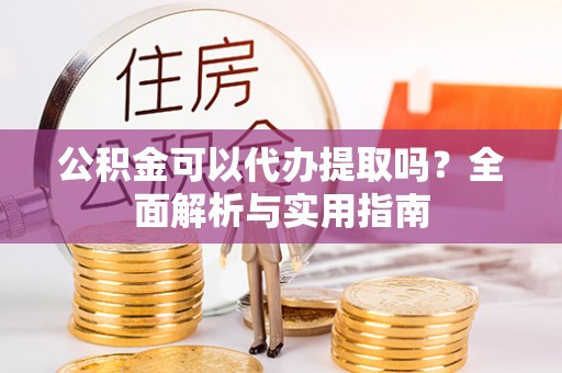 巴塘公积金可以代办提取吗？全面解析与实用指南