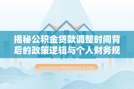 巴塘揭秘公积金贷款调整时间背后的政策逻辑与个人财务规划