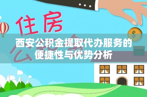 巴塘西安公积金提取代办服务的便捷性与优势分析