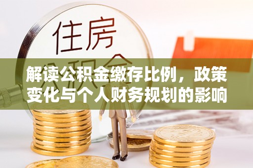 巴塘解读公积金缴存比例，政策变化与个人财务规划的影响