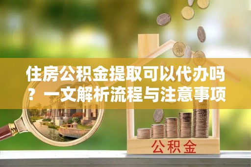 巴塘住房公积金提取可以代办吗？一文解析流程与注意事项
