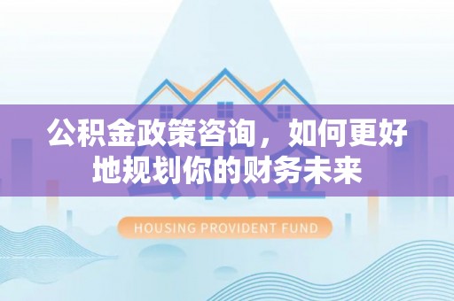 巴塘公积金政策咨询，如何更好地规划你的财务未来