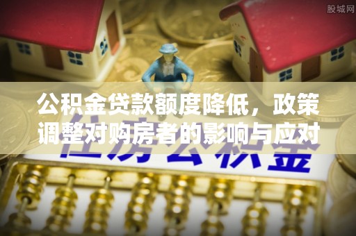 巴塘公积金贷款额度降低，政策调整对购房者的影响与应对策略