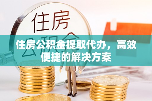 巴塘住房公积金提取代办，高效便捷的解决方案