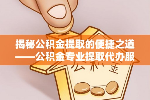 巴塘揭秘公积金提取的便捷之道——公积金专业提取代办服务解析