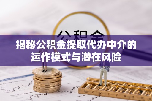 巴塘揭秘公积金提取代办中介的运作模式与潜在风险