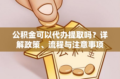 巴塘公积金可以代办提取吗？详解政策、流程与注意事项