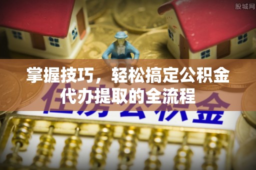 巴塘掌握技巧，轻松搞定公积金代办提取的全流程