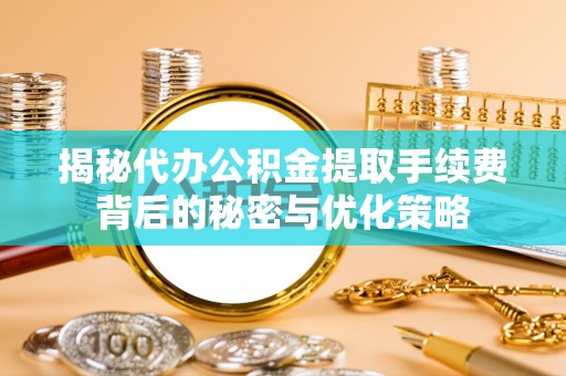 巴塘揭秘代办公积金提取手续费背后的秘密与优化策略