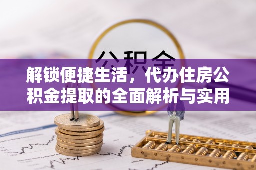 巴塘解锁便捷生活，代办住房公积金提取的全面解析与实用指南