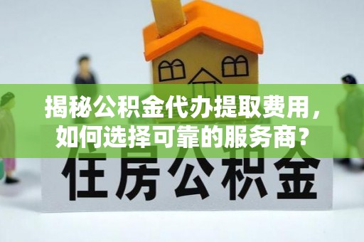 巴塘揭秘公积金代办提取费用，如何选择可靠的服务商？