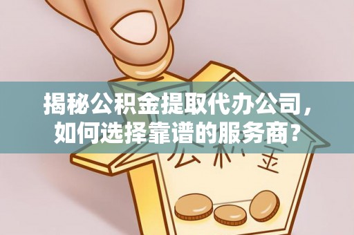 巴塘揭秘公积金提取代办公司，如何选择靠谱的服务商？