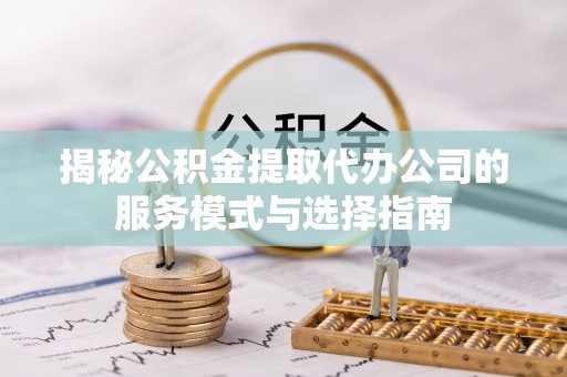 巴塘揭秘公积金提取代办公司的服务模式与选择指南
