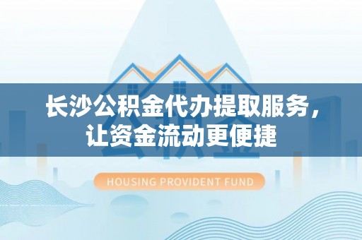 巴塘长沙公积金代办提取服务，让资金流动更便捷