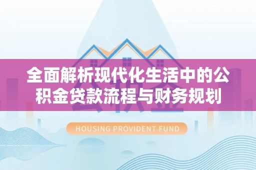 巴塘全面解析现代化生活中的公积金贷款流程与财务规划