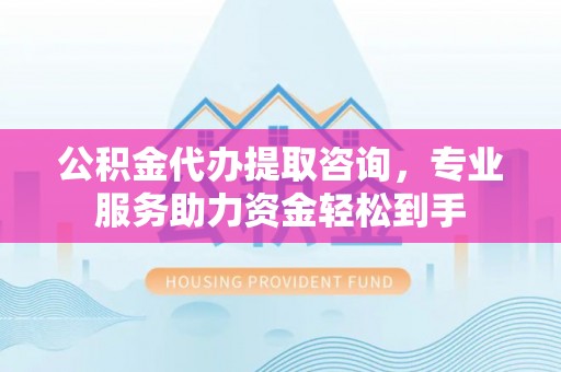 巴塘公积金代办提取咨询，专业服务助力资金轻松到手