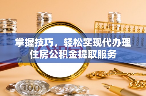 巴塘掌握技巧，轻松实现代办理住房公积金提取服务