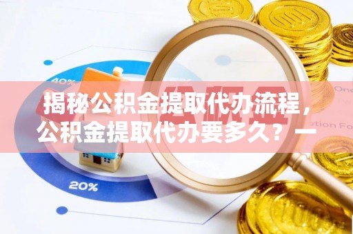 巴塘揭秘公积金提取代办流程，公积金提取代办要多久？一文读懂