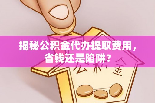 巴塘揭秘公积金代办提取费用，省钱还是陷阱？