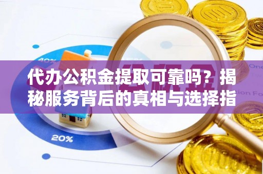 巴塘代办公积金提取可靠吗？揭秘服务背后的真相与选择指南