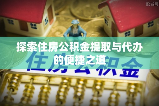 巴塘探索住房公积金提取与代办的便捷之道
