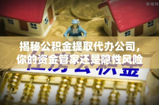 巴塘揭秘公积金提取代办公司，你的资金管家还是隐性风险？