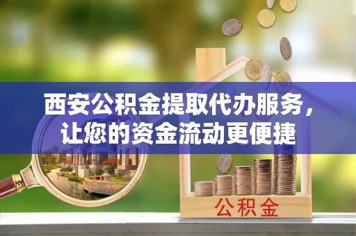 巴塘西安公积金提取代办服务，让您的资金流动更便捷