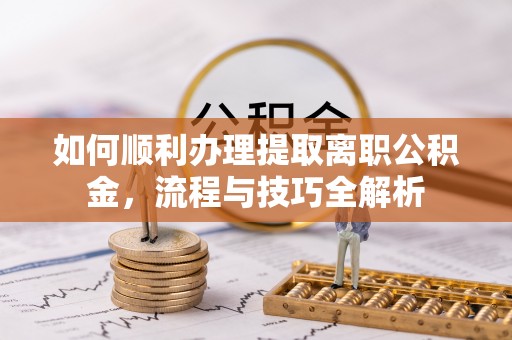 巴塘如何顺利办理提取离职公积金，流程与技巧全解析