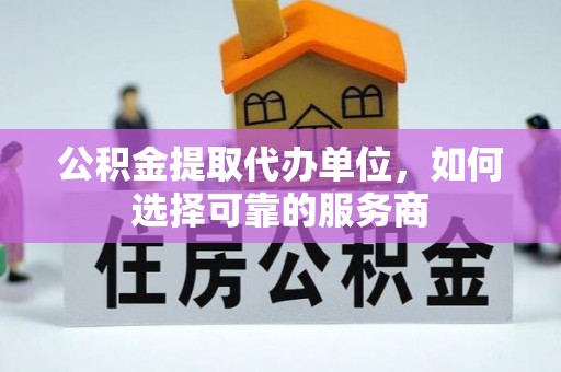 巴塘公积金提取代办单位，如何选择可靠的服务商