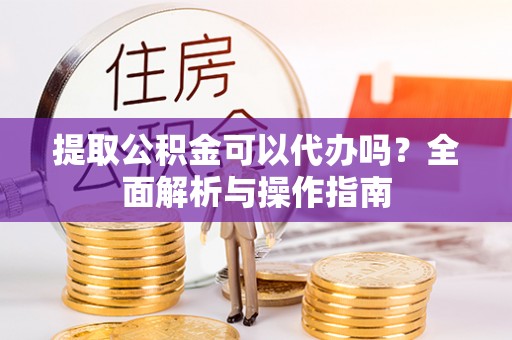 巴塘提取公积金可以代办吗？全面解析与操作指南