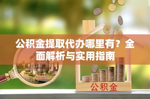 巴塘公积金提取代办哪里有？全面解析与实用指南
