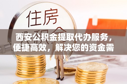 巴塘西安公积金提取代办服务，便捷高效，解决您的资金需求