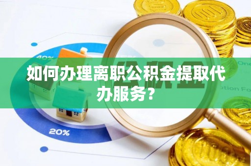 巴塘如何办理离职公积金提取代办服务？
