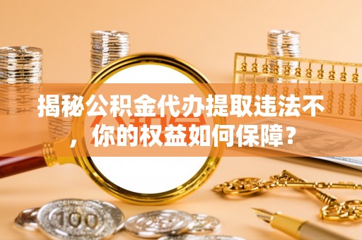 巴塘揭秘公积金代办提取违法不，你的权益如何保障？